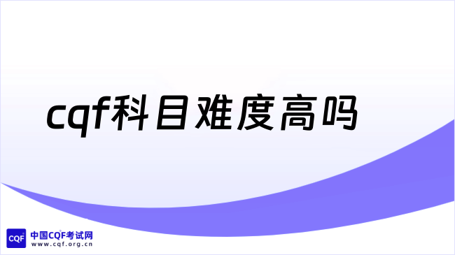 2026年cqf科目难度高吗?cqf报名必看!